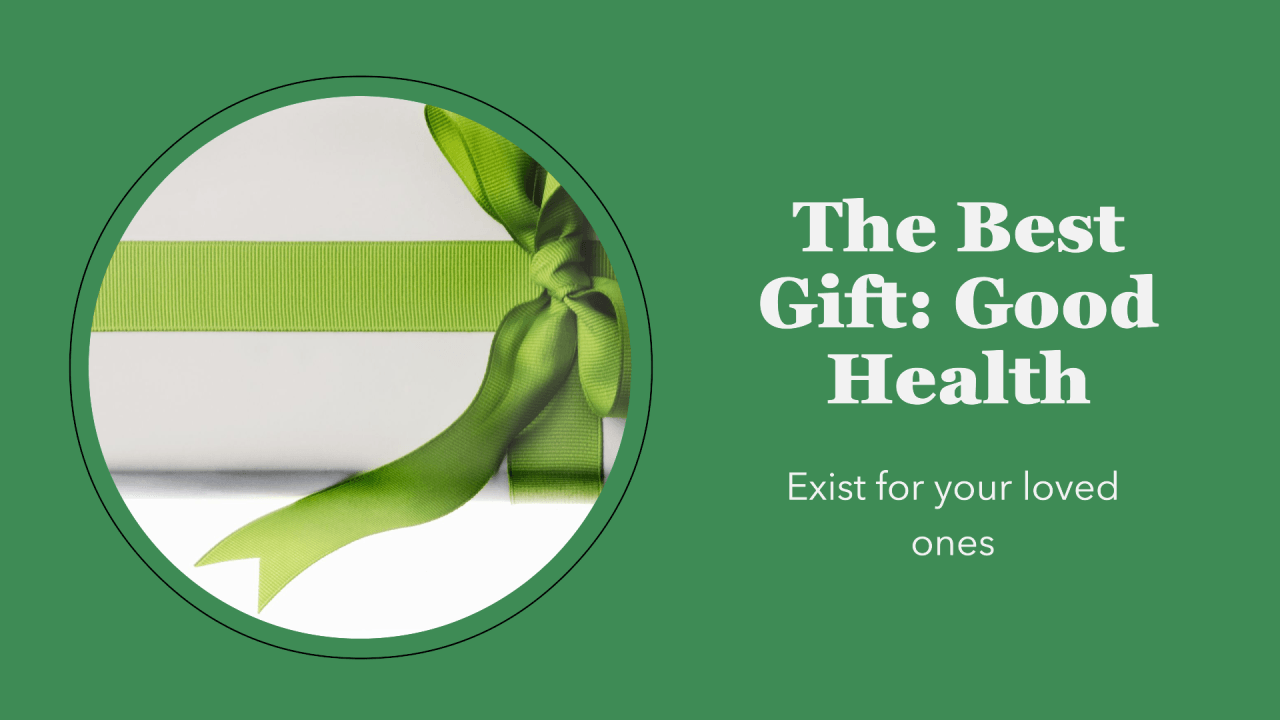 The best gift you can give your loved ones is by existing in good health!